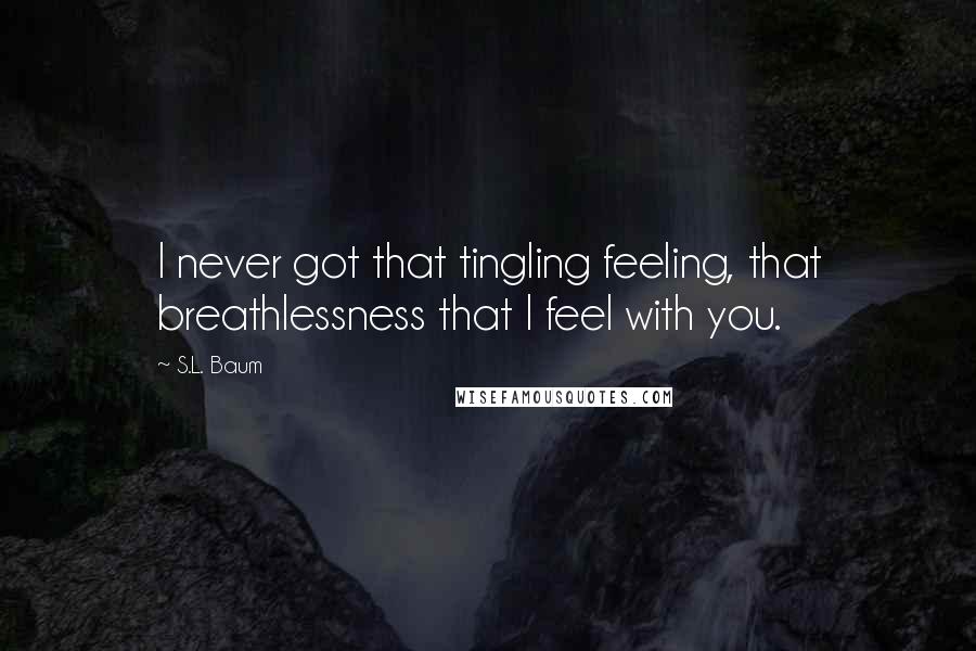 S.L. Baum Quotes: I never got that tingling feeling, that breathlessness that I feel with you.