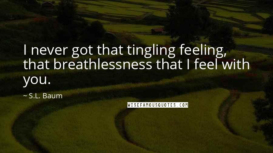 S.L. Baum Quotes: I never got that tingling feeling, that breathlessness that I feel with you.