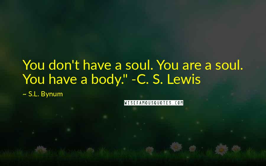 S.L. Bynum Quotes: You don't have a soul. You are a soul. You have a body." -C. S. Lewis