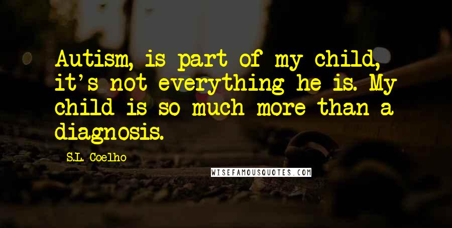 S.L. Coelho Quotes: Autism, is part of my child, it's not everything he is. My child is so much more than a diagnosis.