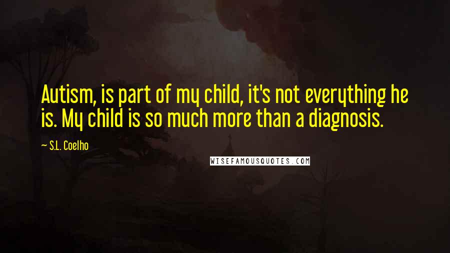 S.L. Coelho Quotes: Autism, is part of my child, it's not everything he is. My child is so much more than a diagnosis.