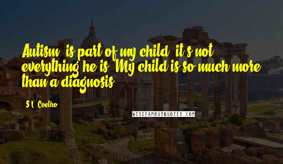 S.L. Coelho Quotes: Autism, is part of my child, it's not everything he is. My child is so much more than a diagnosis.