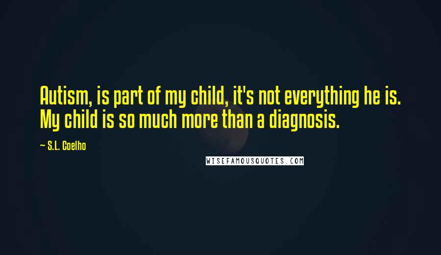 S.L. Coelho Quotes: Autism, is part of my child, it's not everything he is. My child is so much more than a diagnosis.