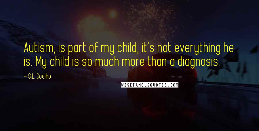 S.L. Coelho Quotes: Autism, is part of my child, it's not everything he is. My child is so much more than a diagnosis.