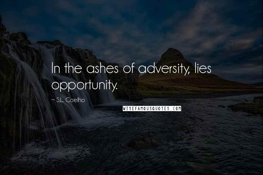 S.L. Coelho Quotes: In the ashes of adversity, lies opportunity.