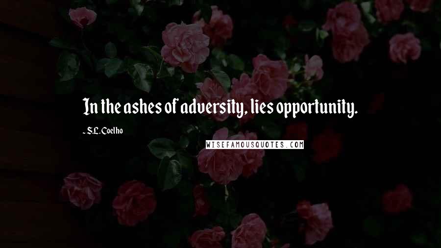 S.L. Coelho Quotes: In the ashes of adversity, lies opportunity.