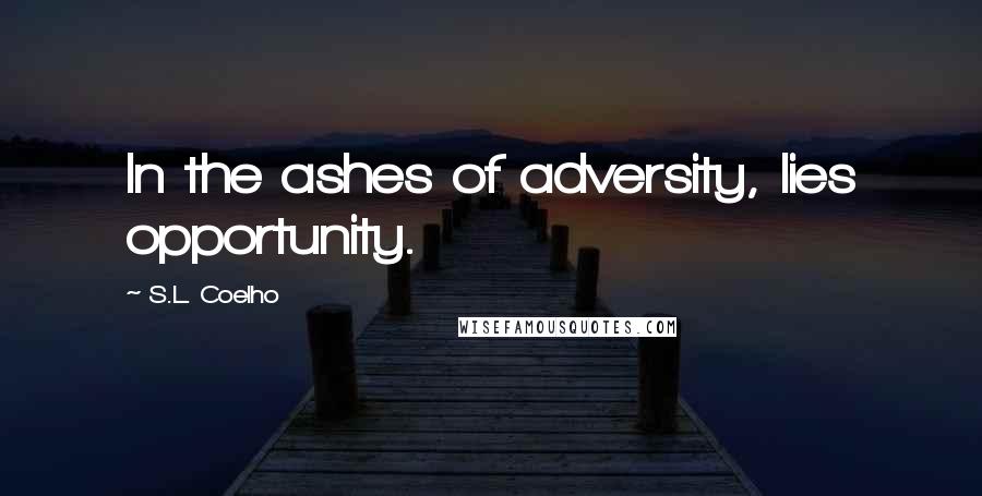 S.L. Coelho Quotes: In the ashes of adversity, lies opportunity.