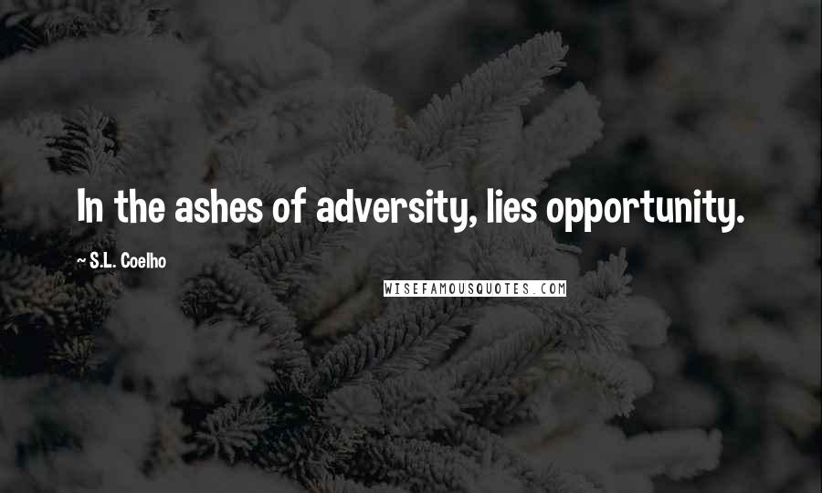 S.L. Coelho Quotes: In the ashes of adversity, lies opportunity.