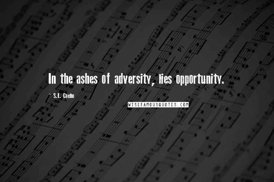 S.L. Coelho Quotes: In the ashes of adversity, lies opportunity.