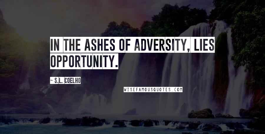 S.L. Coelho Quotes: In the ashes of adversity, lies opportunity.