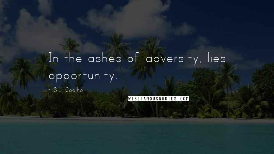 S.L. Coelho Quotes: In the ashes of adversity, lies opportunity.