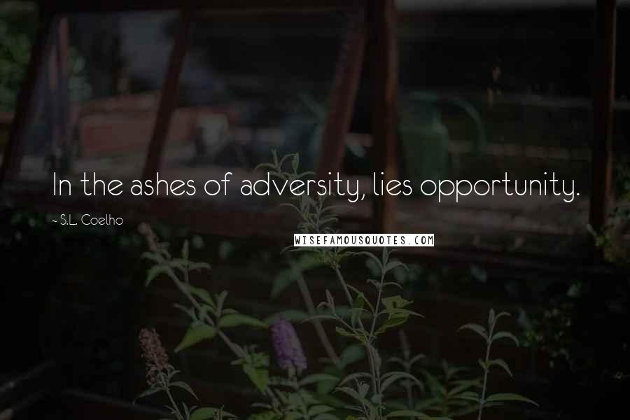 S.L. Coelho Quotes: In the ashes of adversity, lies opportunity.