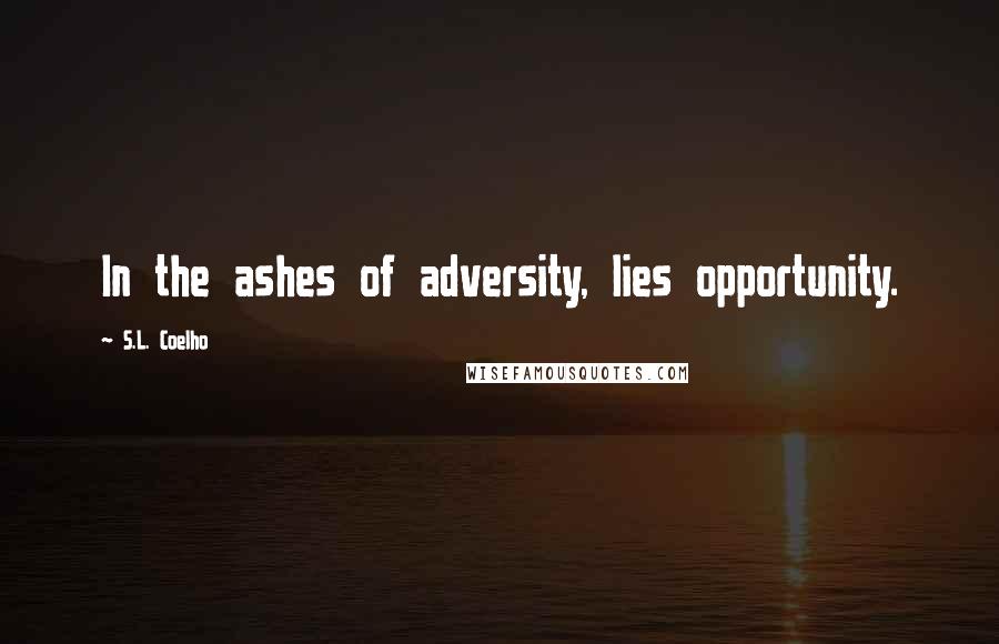 S.L. Coelho Quotes: In the ashes of adversity, lies opportunity.