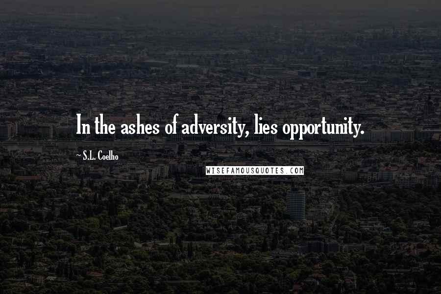 S.L. Coelho Quotes: In the ashes of adversity, lies opportunity.