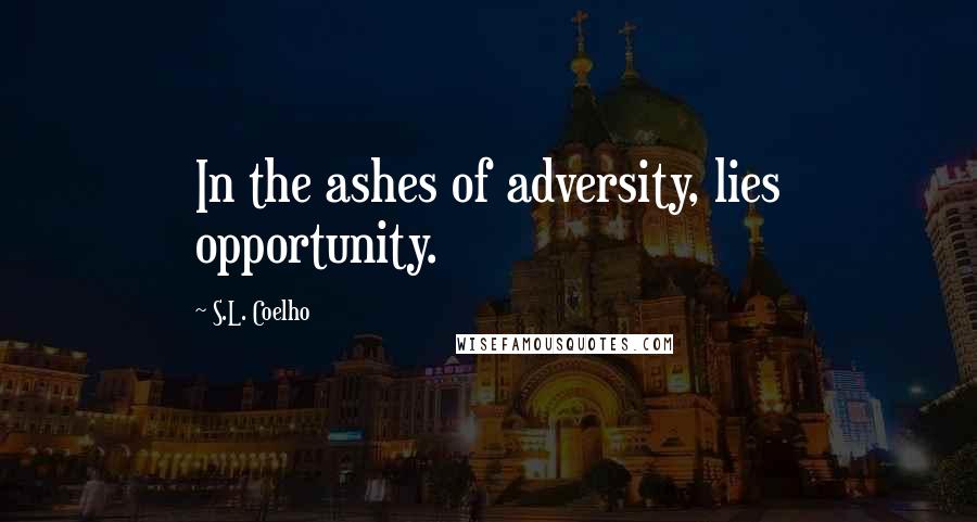 S.L. Coelho Quotes: In the ashes of adversity, lies opportunity.