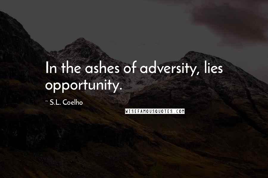 S.L. Coelho Quotes: In the ashes of adversity, lies opportunity.