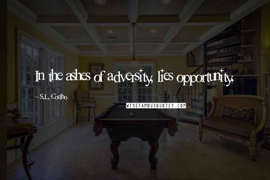 S.L. Coelho Quotes: In the ashes of adversity, lies opportunity.