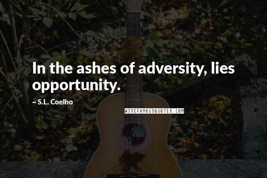 S.L. Coelho Quotes: In the ashes of adversity, lies opportunity.