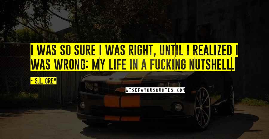 S.L. Grey Quotes: I was so sure I was right, until I realized I was wrong: my life in a fucking nutshell.