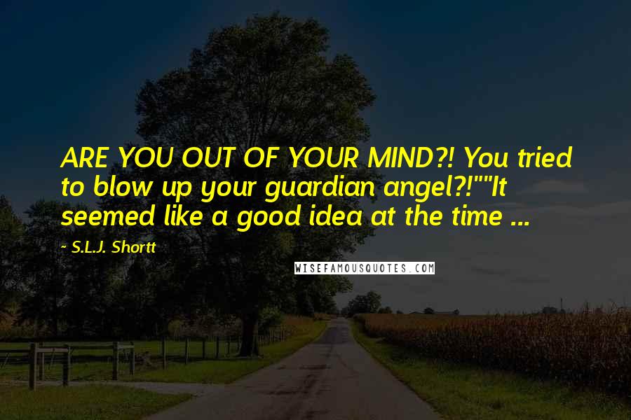 S.L.J. Shortt Quotes: ARE YOU OUT OF YOUR MIND?! You tried to blow up your guardian angel?!""It seemed like a good idea at the time ...