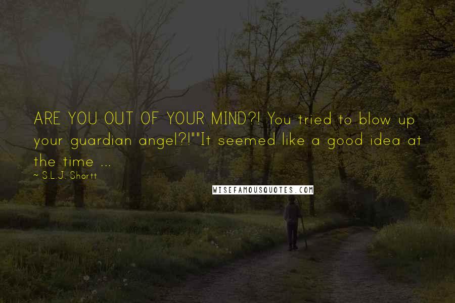 S.L.J. Shortt Quotes: ARE YOU OUT OF YOUR MIND?! You tried to blow up your guardian angel?!""It seemed like a good idea at the time ...