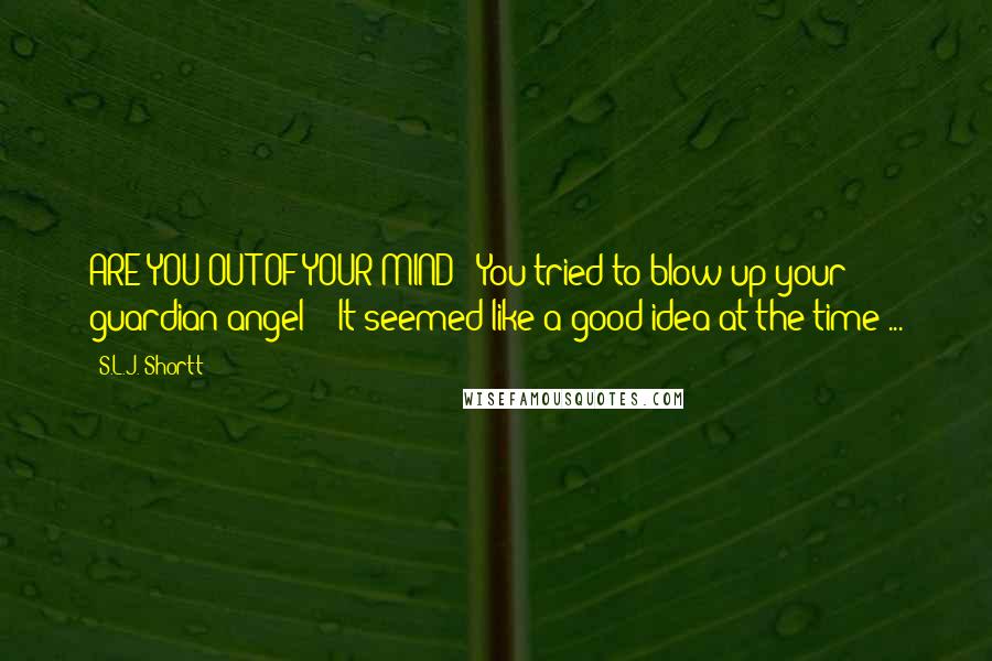 S.L.J. Shortt Quotes: ARE YOU OUT OF YOUR MIND?! You tried to blow up your guardian angel?!""It seemed like a good idea at the time ...