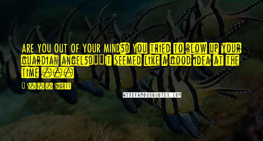 S.L.J. Shortt Quotes: ARE YOU OUT OF YOUR MIND?! You tried to blow up your guardian angel?!""It seemed like a good idea at the time ...