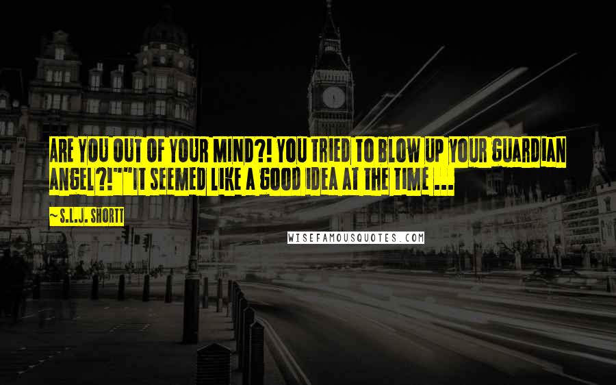 S.L.J. Shortt Quotes: ARE YOU OUT OF YOUR MIND?! You tried to blow up your guardian angel?!""It seemed like a good idea at the time ...