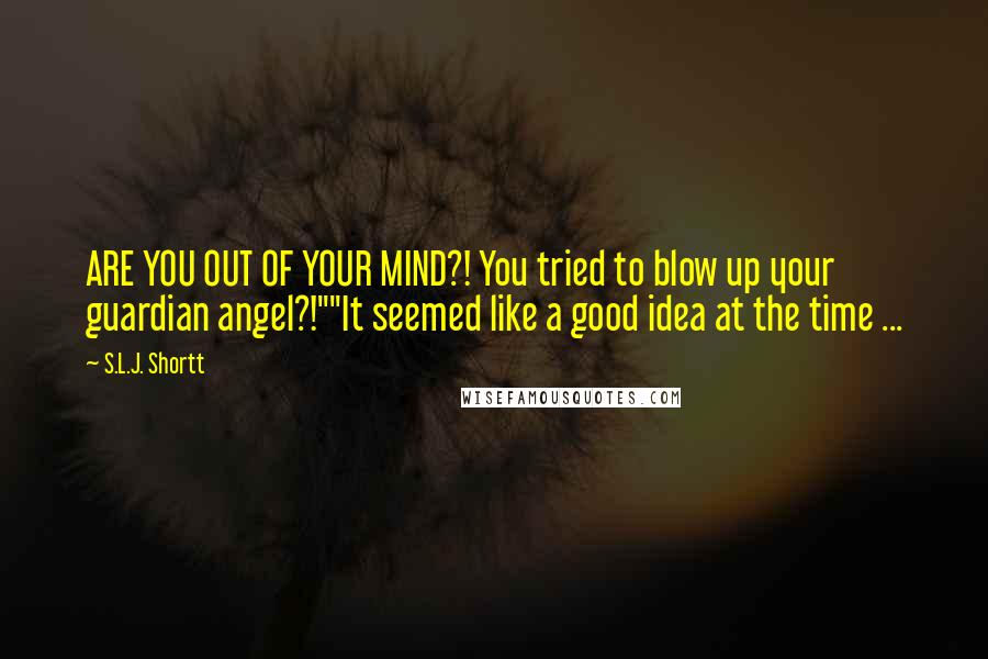 S.L.J. Shortt Quotes: ARE YOU OUT OF YOUR MIND?! You tried to blow up your guardian angel?!""It seemed like a good idea at the time ...