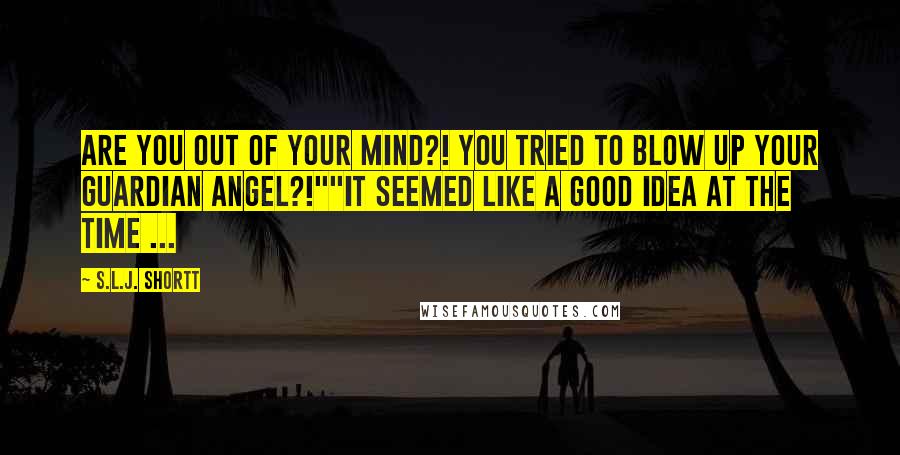 S.L.J. Shortt Quotes: ARE YOU OUT OF YOUR MIND?! You tried to blow up your guardian angel?!""It seemed like a good idea at the time ...