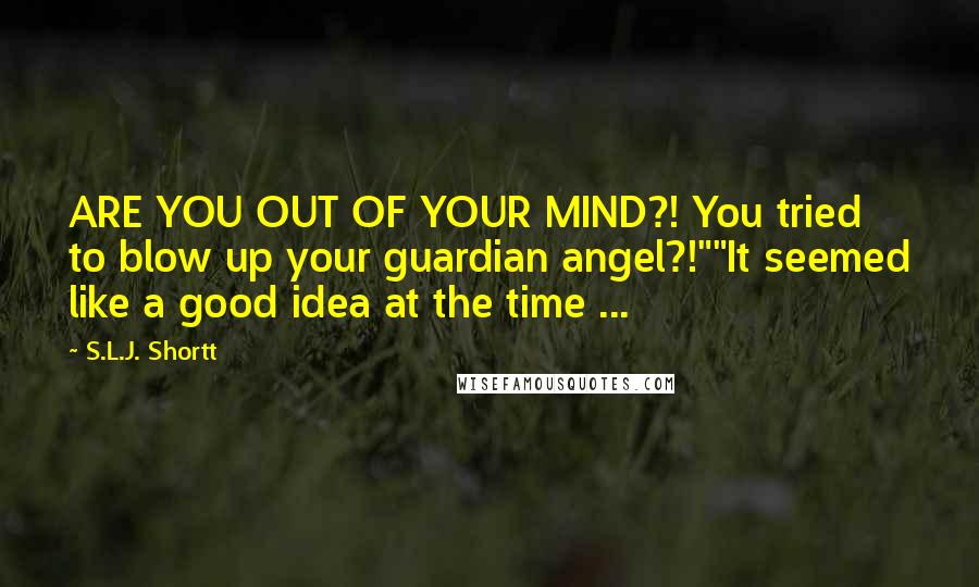 S.L.J. Shortt Quotes: ARE YOU OUT OF YOUR MIND?! You tried to blow up your guardian angel?!""It seemed like a good idea at the time ...