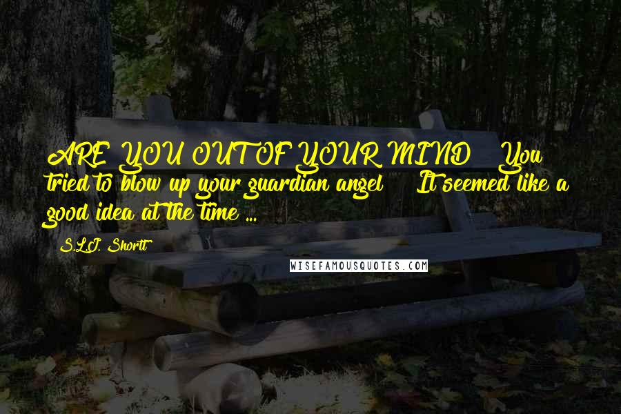 S.L.J. Shortt Quotes: ARE YOU OUT OF YOUR MIND?! You tried to blow up your guardian angel?!""It seemed like a good idea at the time ...