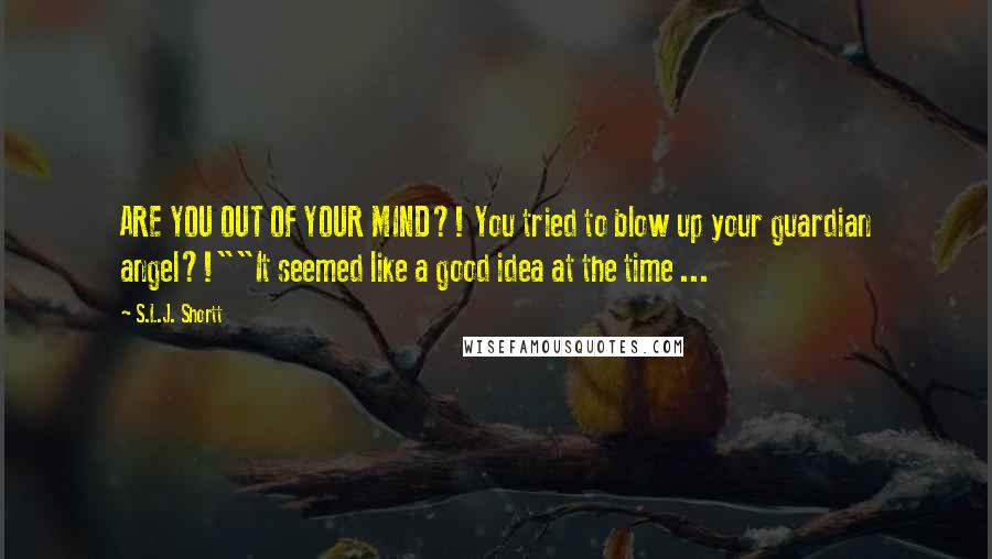 S.L.J. Shortt Quotes: ARE YOU OUT OF YOUR MIND?! You tried to blow up your guardian angel?!""It seemed like a good idea at the time ...