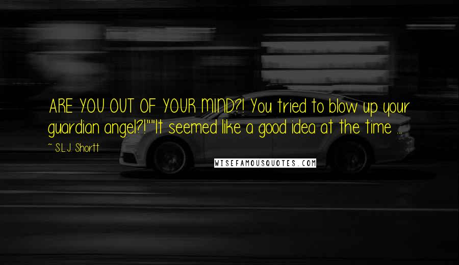 S.L.J. Shortt Quotes: ARE YOU OUT OF YOUR MIND?! You tried to blow up your guardian angel?!""It seemed like a good idea at the time ...