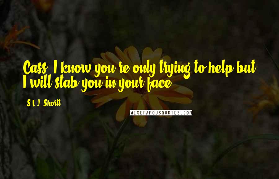 S.L.J. Shortt Quotes: Cass, I know you're only trying to help but I will stab you in your face.