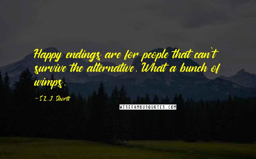 S.L.J. Shortt Quotes: Happy endings are for people that can't survive the alternative. What a bunch of wimps.