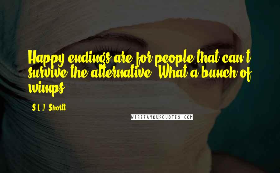 S.L.J. Shortt Quotes: Happy endings are for people that can't survive the alternative. What a bunch of wimps.