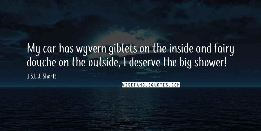 S.L.J. Shortt Quotes: My car has wyvern giblets on the inside and fairy douche on the outside, I deserve the big shower!