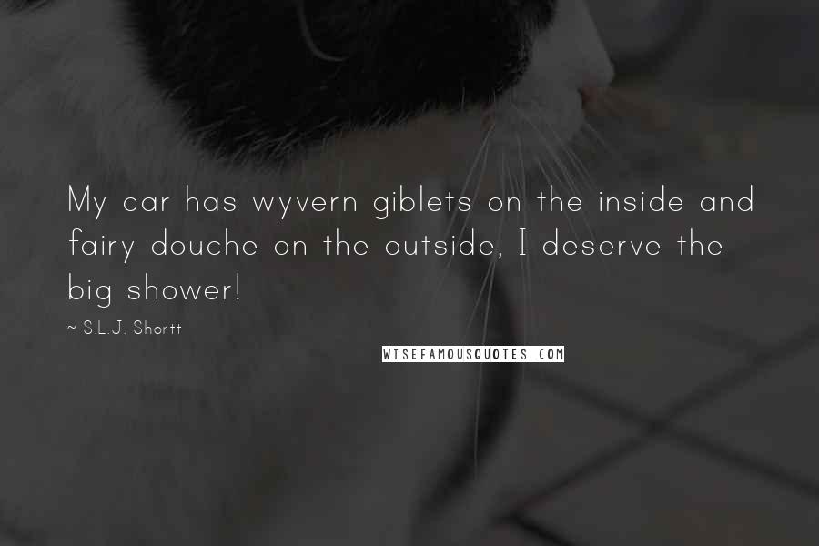 S.L.J. Shortt Quotes: My car has wyvern giblets on the inside and fairy douche on the outside, I deserve the big shower!