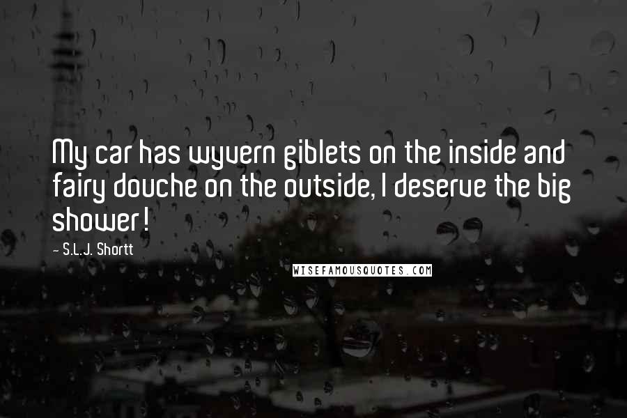 S.L.J. Shortt Quotes: My car has wyvern giblets on the inside and fairy douche on the outside, I deserve the big shower!