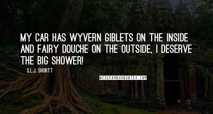 S.L.J. Shortt Quotes: My car has wyvern giblets on the inside and fairy douche on the outside, I deserve the big shower!