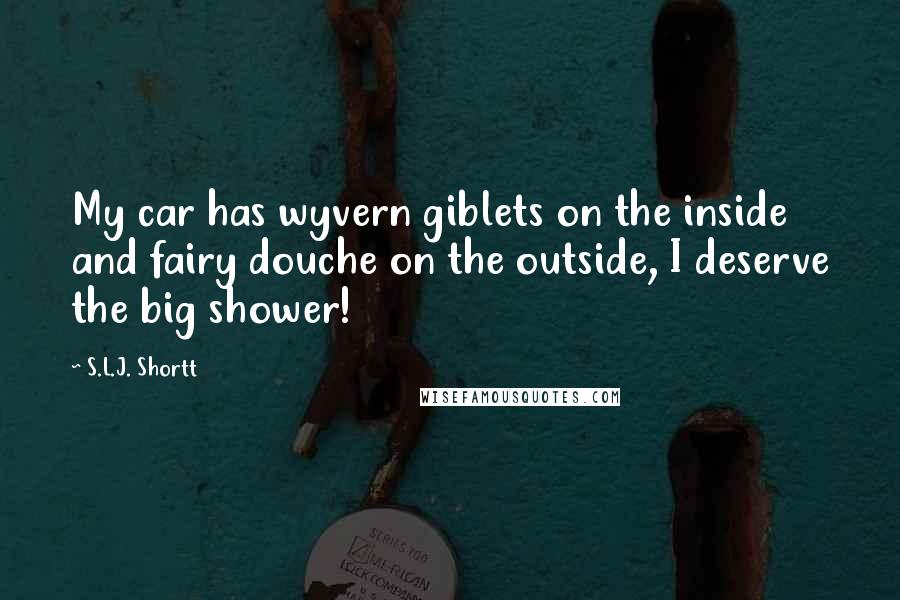 S.L.J. Shortt Quotes: My car has wyvern giblets on the inside and fairy douche on the outside, I deserve the big shower!