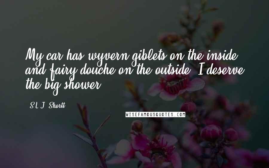 S.L.J. Shortt Quotes: My car has wyvern giblets on the inside and fairy douche on the outside, I deserve the big shower!