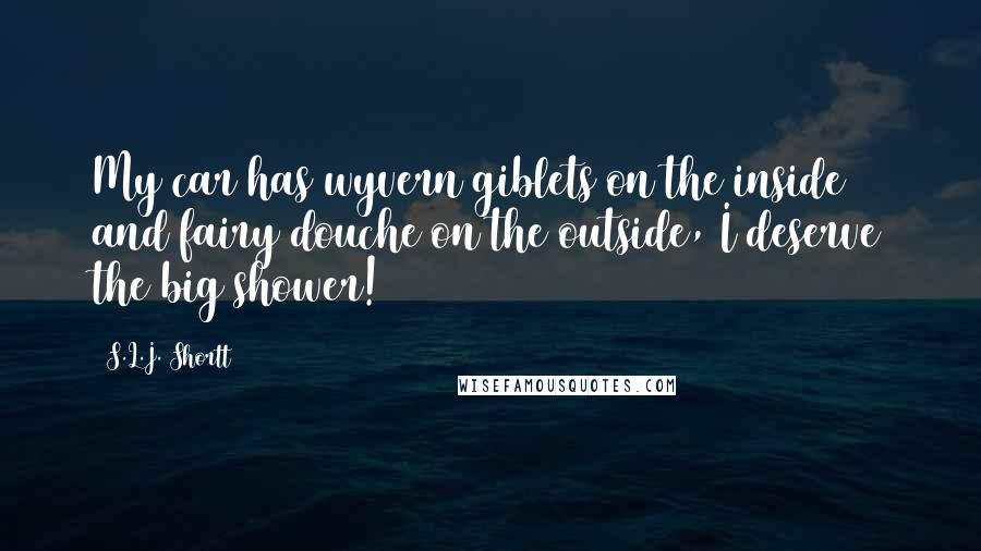 S.L.J. Shortt Quotes: My car has wyvern giblets on the inside and fairy douche on the outside, I deserve the big shower!