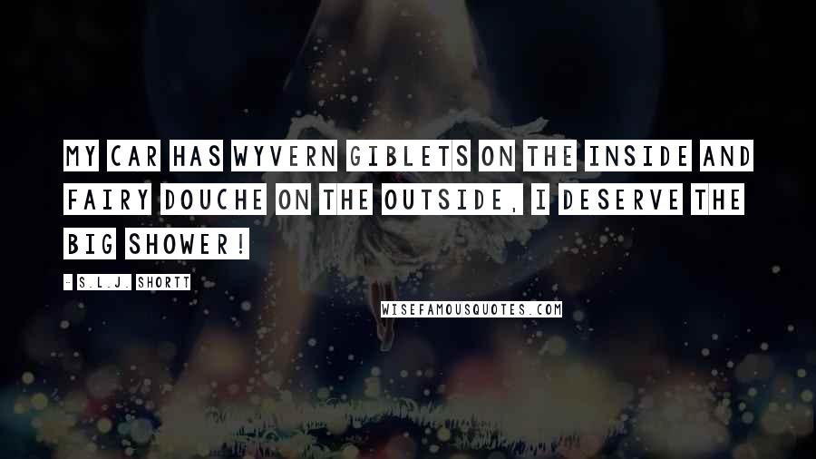 S.L.J. Shortt Quotes: My car has wyvern giblets on the inside and fairy douche on the outside, I deserve the big shower!