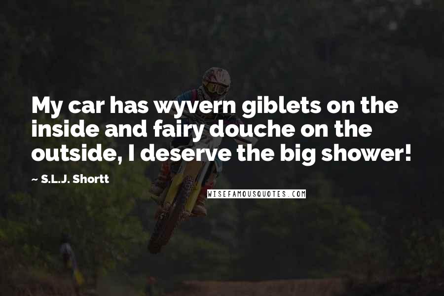 S.L.J. Shortt Quotes: My car has wyvern giblets on the inside and fairy douche on the outside, I deserve the big shower!