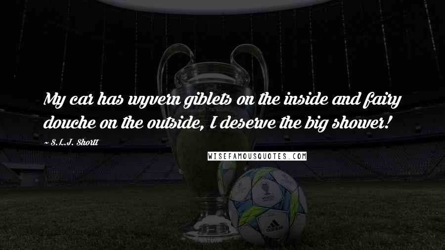 S.L.J. Shortt Quotes: My car has wyvern giblets on the inside and fairy douche on the outside, I deserve the big shower!