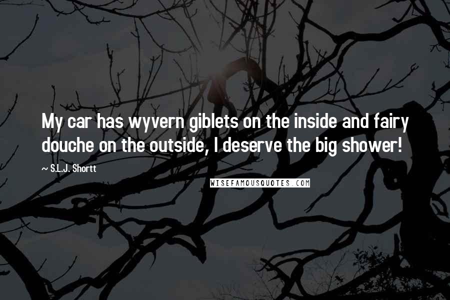 S.L.J. Shortt Quotes: My car has wyvern giblets on the inside and fairy douche on the outside, I deserve the big shower!