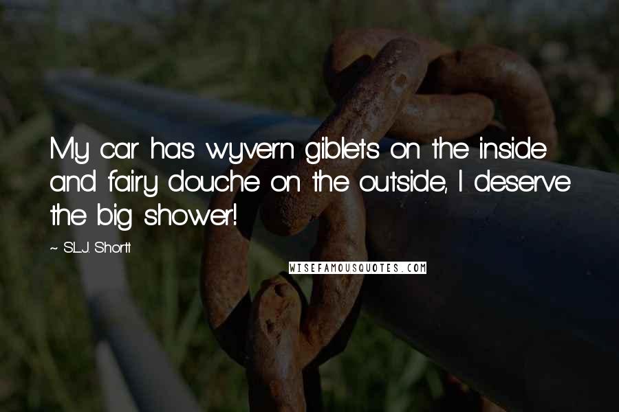 S.L.J. Shortt Quotes: My car has wyvern giblets on the inside and fairy douche on the outside, I deserve the big shower!