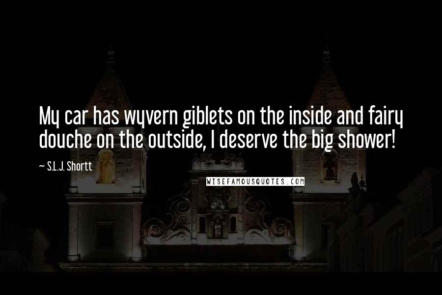 S.L.J. Shortt Quotes: My car has wyvern giblets on the inside and fairy douche on the outside, I deserve the big shower!